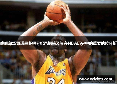 姚明单场罚球最多得分纪录揭秘及其在NBA历史中的重要地位分析